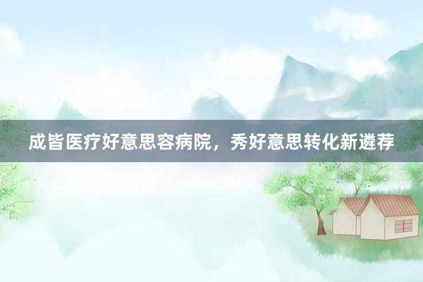 成皆医疗好意思容病院，秀好意思转化新遴荐